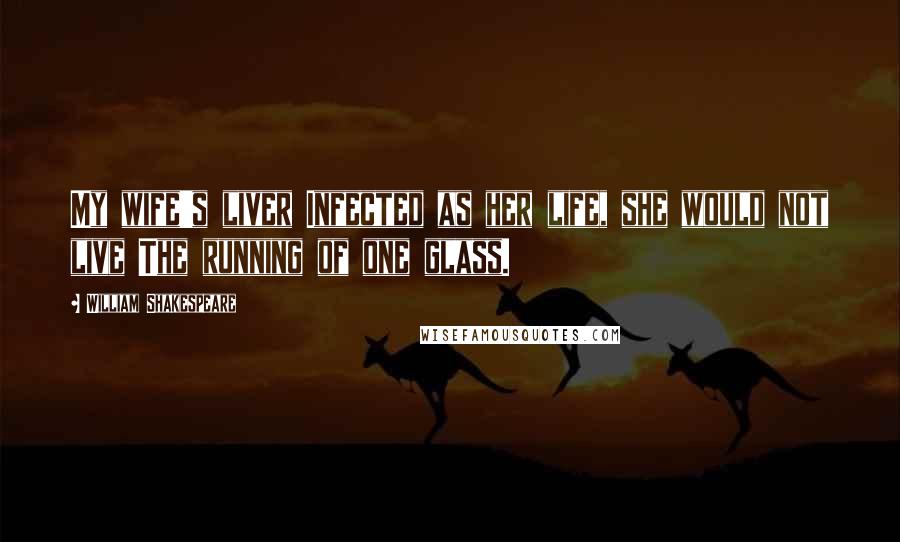 William Shakespeare Quotes: My wife's liver Infected as her life, she would not live The running of one glass.