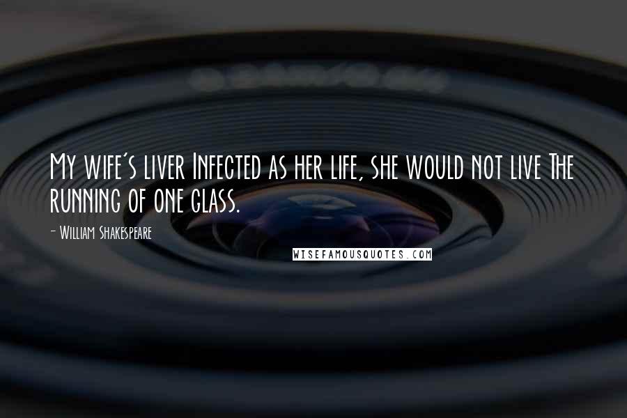 William Shakespeare Quotes: My wife's liver Infected as her life, she would not live The running of one glass.