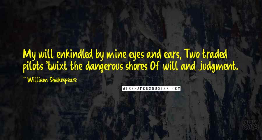 William Shakespeare Quotes: My will enkindled by mine eyes and ears, Two traded pilots 'twixt the dangerous shores Of will and judgment.