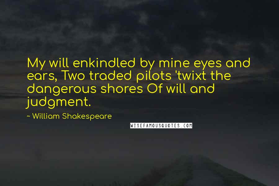 William Shakespeare Quotes: My will enkindled by mine eyes and ears, Two traded pilots 'twixt the dangerous shores Of will and judgment.