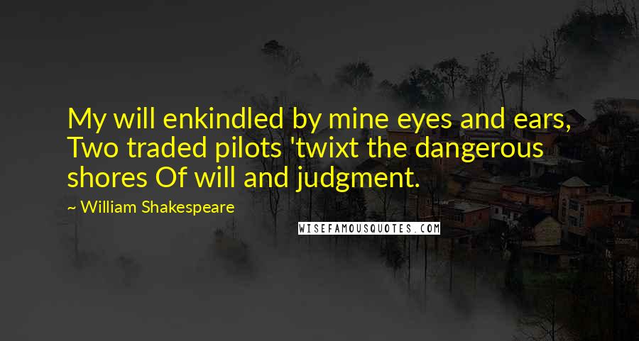 William Shakespeare Quotes: My will enkindled by mine eyes and ears, Two traded pilots 'twixt the dangerous shores Of will and judgment.