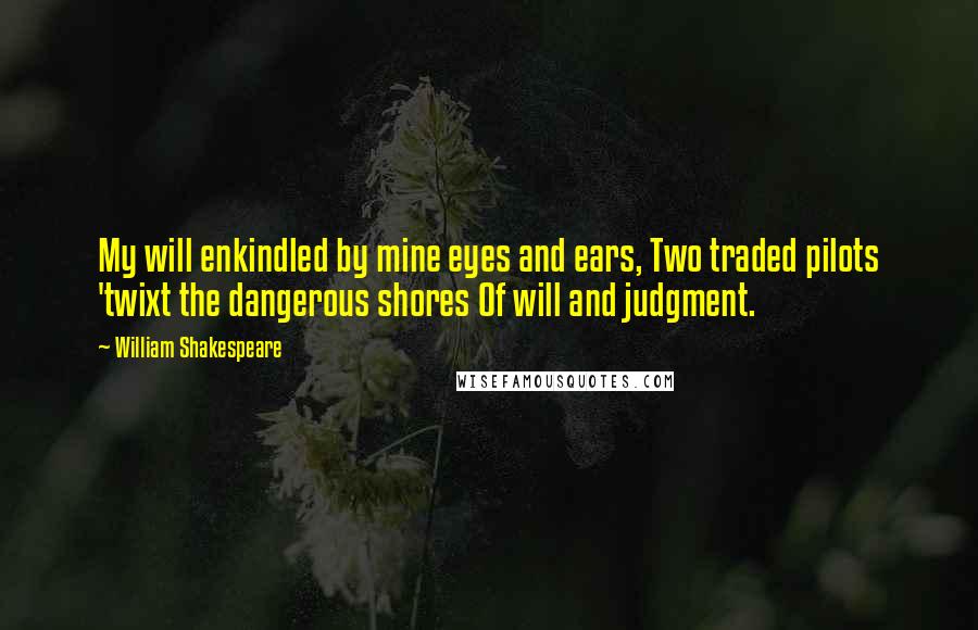 William Shakespeare Quotes: My will enkindled by mine eyes and ears, Two traded pilots 'twixt the dangerous shores Of will and judgment.