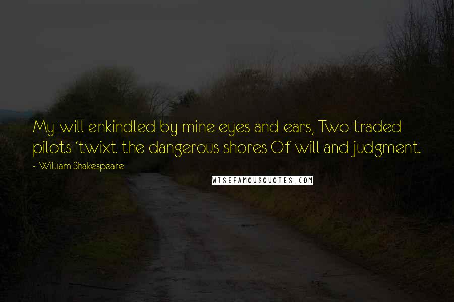 William Shakespeare Quotes: My will enkindled by mine eyes and ears, Two traded pilots 'twixt the dangerous shores Of will and judgment.