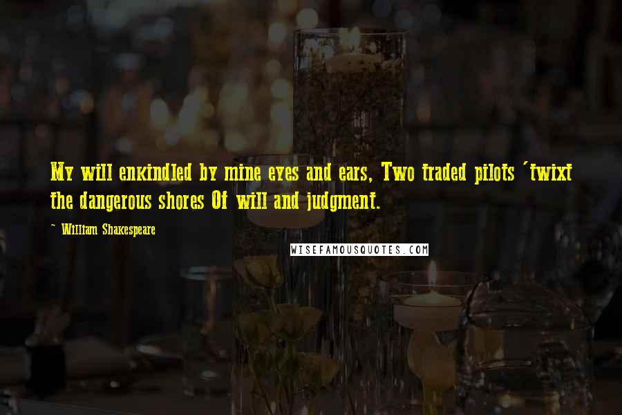 William Shakespeare Quotes: My will enkindled by mine eyes and ears, Two traded pilots 'twixt the dangerous shores Of will and judgment.