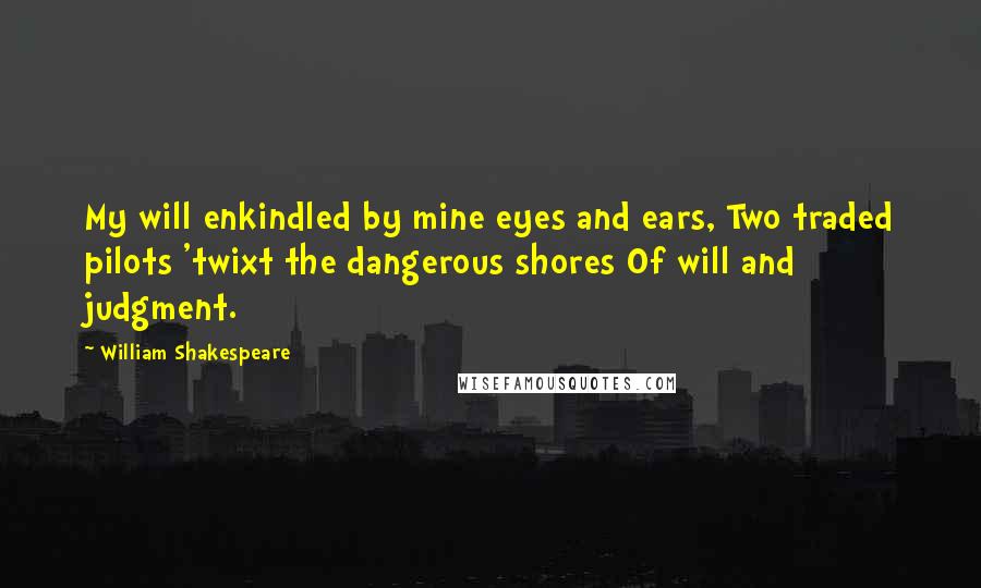 William Shakespeare Quotes: My will enkindled by mine eyes and ears, Two traded pilots 'twixt the dangerous shores Of will and judgment.