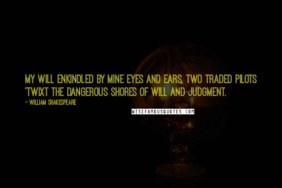 William Shakespeare Quotes: My will enkindled by mine eyes and ears, Two traded pilots 'twixt the dangerous shores Of will and judgment.