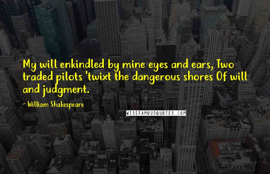 William Shakespeare Quotes: My will enkindled by mine eyes and ears, Two traded pilots 'twixt the dangerous shores Of will and judgment.