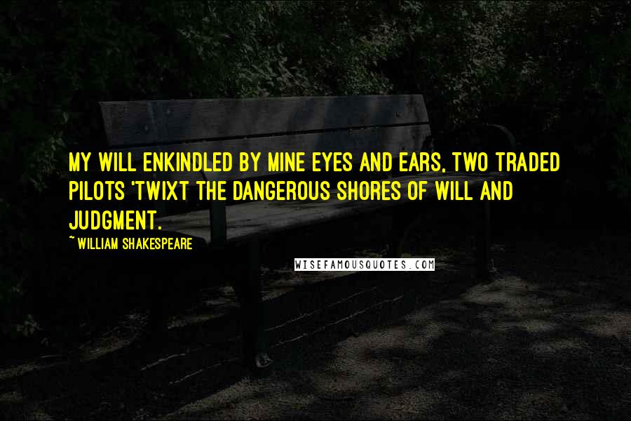 William Shakespeare Quotes: My will enkindled by mine eyes and ears, Two traded pilots 'twixt the dangerous shores Of will and judgment.