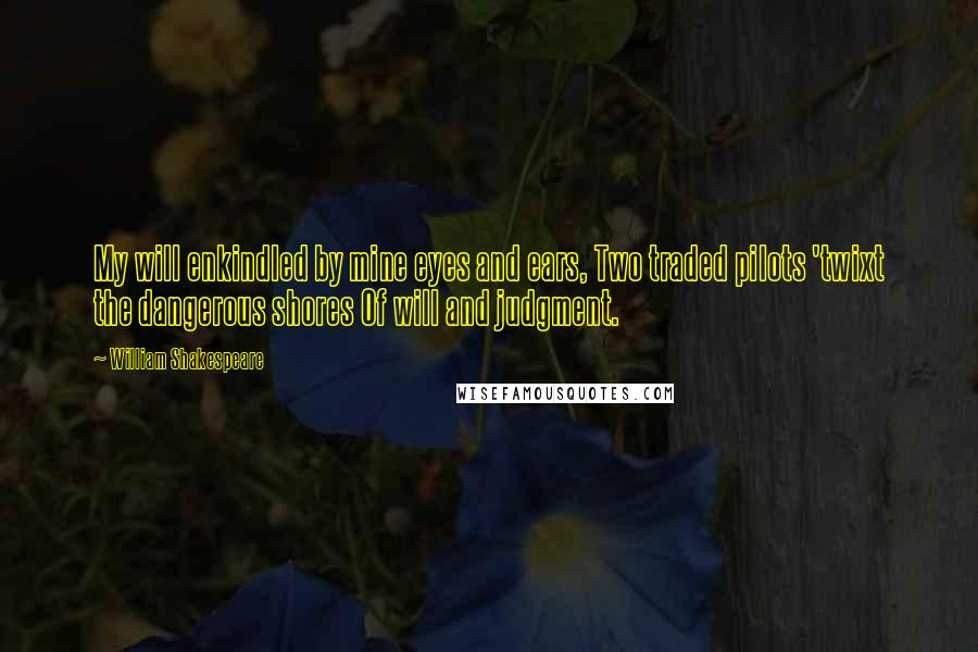 William Shakespeare Quotes: My will enkindled by mine eyes and ears, Two traded pilots 'twixt the dangerous shores Of will and judgment.