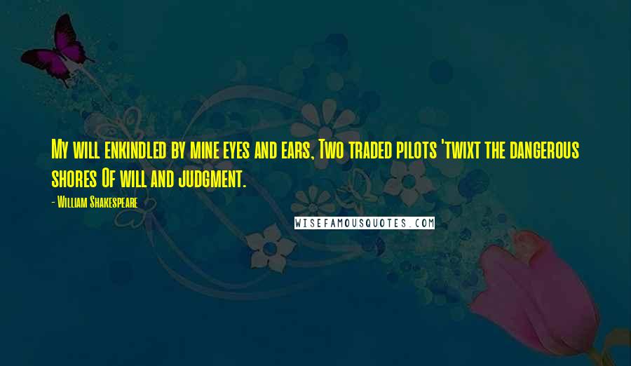 William Shakespeare Quotes: My will enkindled by mine eyes and ears, Two traded pilots 'twixt the dangerous shores Of will and judgment.