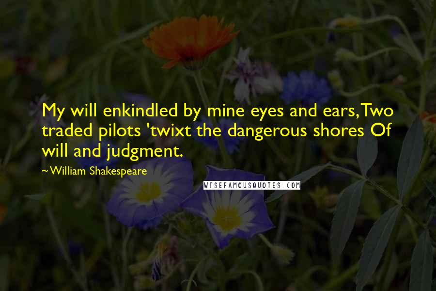 William Shakespeare Quotes: My will enkindled by mine eyes and ears, Two traded pilots 'twixt the dangerous shores Of will and judgment.