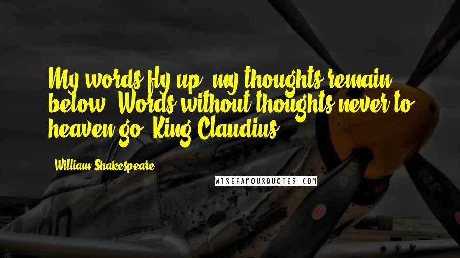 William Shakespeare Quotes: My words fly up, my thoughts remain below: Words without thoughts never to heaven go.-King Claudius