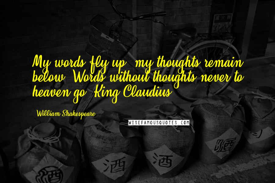 William Shakespeare Quotes: My words fly up, my thoughts remain below: Words without thoughts never to heaven go.-King Claudius