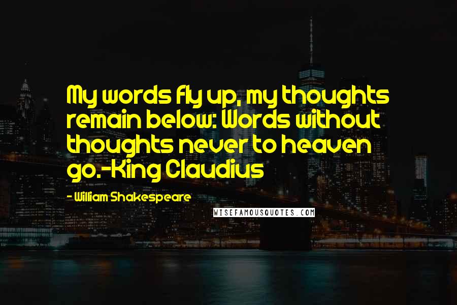 William Shakespeare Quotes: My words fly up, my thoughts remain below: Words without thoughts never to heaven go.-King Claudius