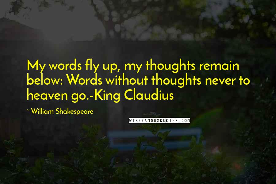 William Shakespeare Quotes: My words fly up, my thoughts remain below: Words without thoughts never to heaven go.-King Claudius