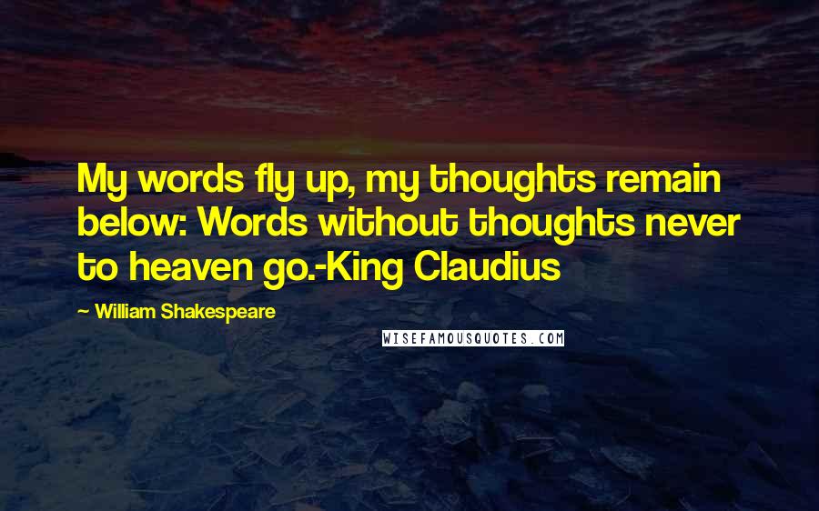 William Shakespeare Quotes: My words fly up, my thoughts remain below: Words without thoughts never to heaven go.-King Claudius