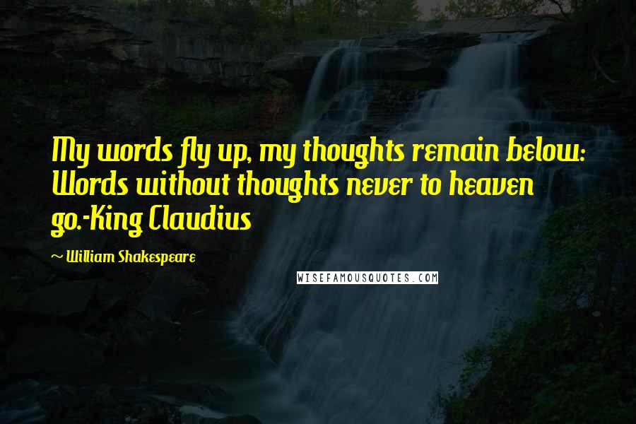 William Shakespeare Quotes: My words fly up, my thoughts remain below: Words without thoughts never to heaven go.-King Claudius