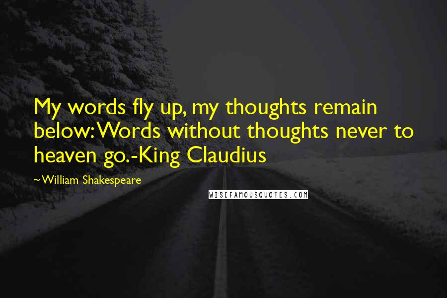 William Shakespeare Quotes: My words fly up, my thoughts remain below: Words without thoughts never to heaven go.-King Claudius