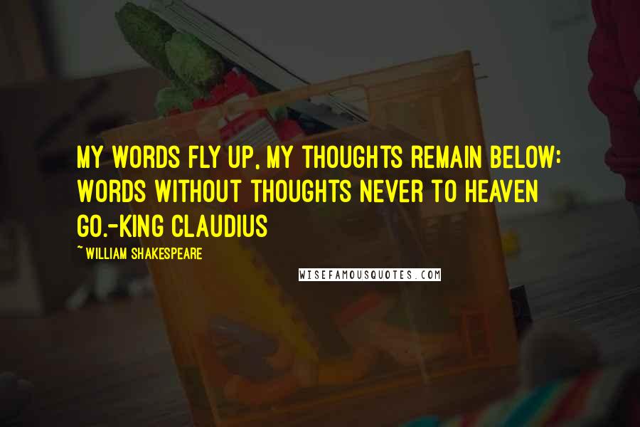 William Shakespeare Quotes: My words fly up, my thoughts remain below: Words without thoughts never to heaven go.-King Claudius