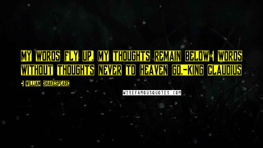 William Shakespeare Quotes: My words fly up, my thoughts remain below: Words without thoughts never to heaven go.-King Claudius