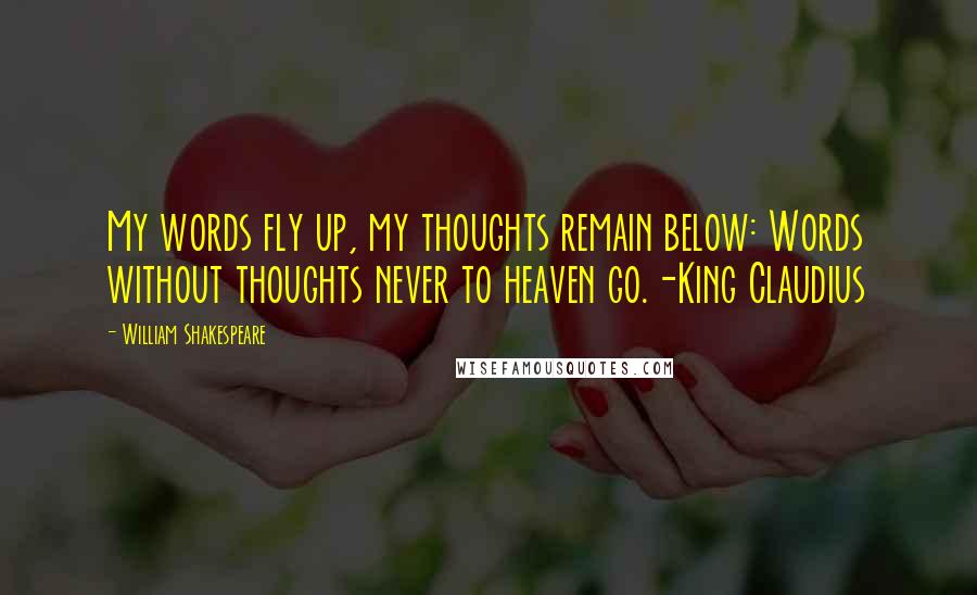 William Shakespeare Quotes: My words fly up, my thoughts remain below: Words without thoughts never to heaven go.-King Claudius