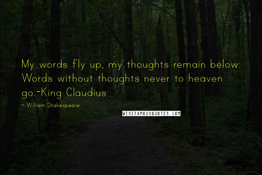 William Shakespeare Quotes: My words fly up, my thoughts remain below: Words without thoughts never to heaven go.-King Claudius