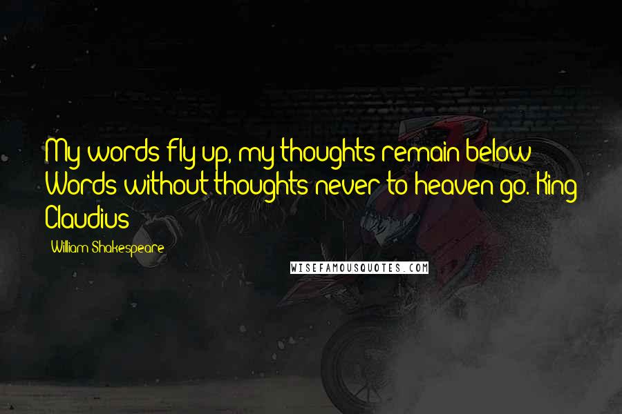 William Shakespeare Quotes: My words fly up, my thoughts remain below: Words without thoughts never to heaven go.-King Claudius