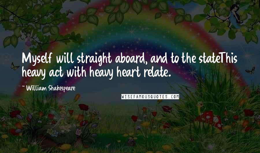 William Shakespeare Quotes: Myself will straight aboard, and to the stateThis heavy act with heavy heart relate.
