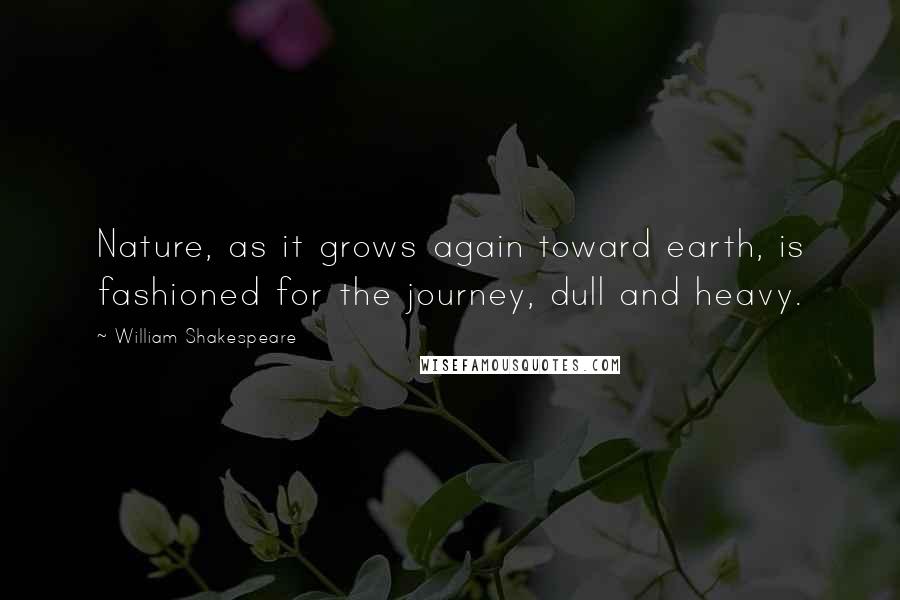 William Shakespeare Quotes: Nature, as it grows again toward earth, is fashioned for the journey, dull and heavy.