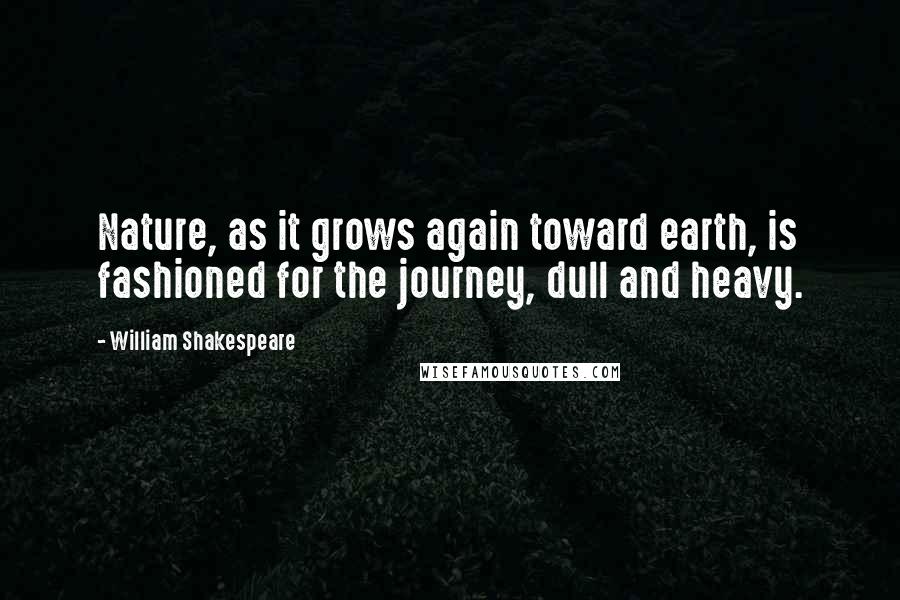 William Shakespeare Quotes: Nature, as it grows again toward earth, is fashioned for the journey, dull and heavy.