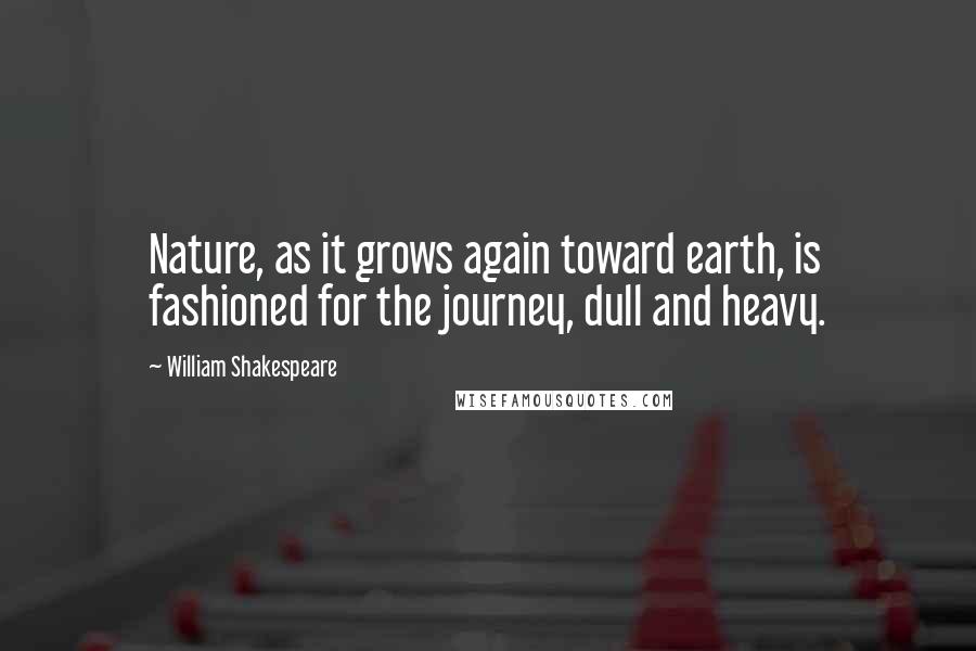 William Shakespeare Quotes: Nature, as it grows again toward earth, is fashioned for the journey, dull and heavy.