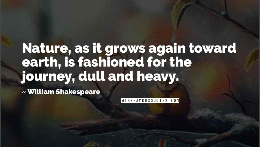 William Shakespeare Quotes: Nature, as it grows again toward earth, is fashioned for the journey, dull and heavy.