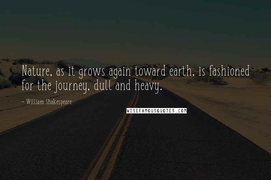 William Shakespeare Quotes: Nature, as it grows again toward earth, is fashioned for the journey, dull and heavy.