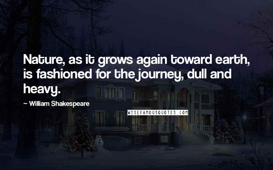 William Shakespeare Quotes: Nature, as it grows again toward earth, is fashioned for the journey, dull and heavy.