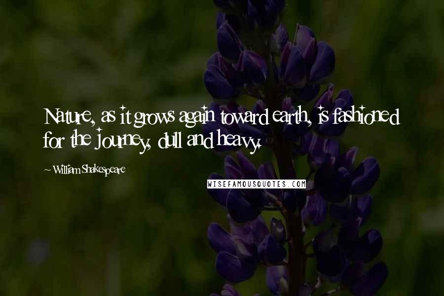 William Shakespeare Quotes: Nature, as it grows again toward earth, is fashioned for the journey, dull and heavy.