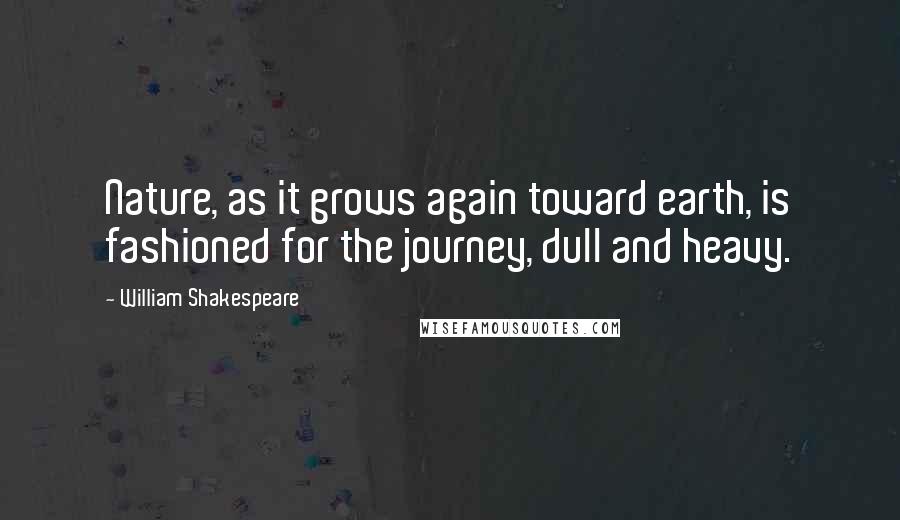 William Shakespeare Quotes: Nature, as it grows again toward earth, is fashioned for the journey, dull and heavy.