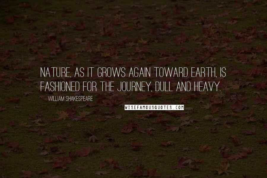 William Shakespeare Quotes: Nature, as it grows again toward earth, is fashioned for the journey, dull and heavy.