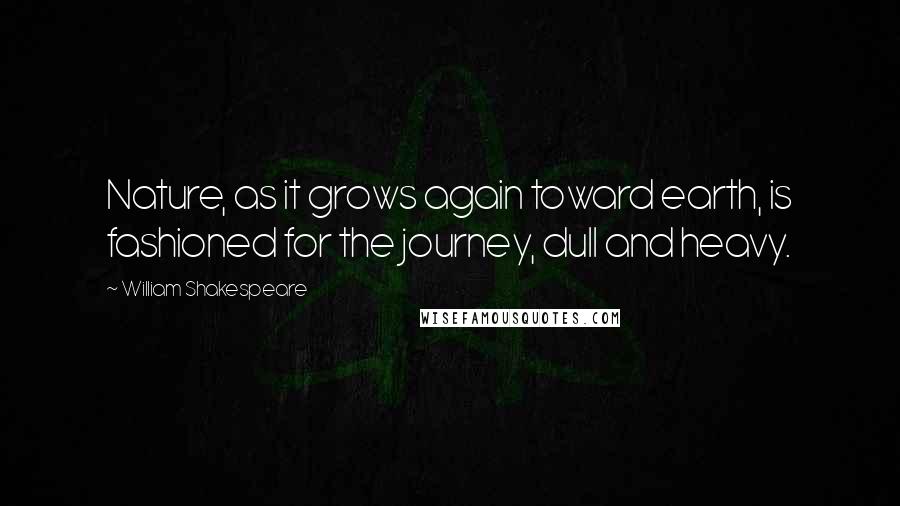 William Shakespeare Quotes: Nature, as it grows again toward earth, is fashioned for the journey, dull and heavy.