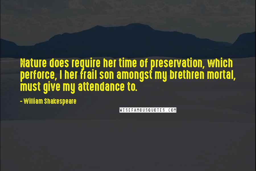 William Shakespeare Quotes: Nature does require her time of preservation, which perforce, I her frail son amongst my brethren mortal, must give my attendance to.