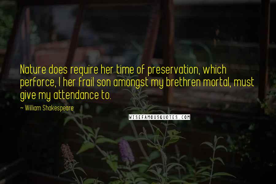 William Shakespeare Quotes: Nature does require her time of preservation, which perforce, I her frail son amongst my brethren mortal, must give my attendance to.