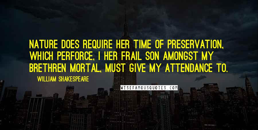William Shakespeare Quotes: Nature does require her time of preservation, which perforce, I her frail son amongst my brethren mortal, must give my attendance to.