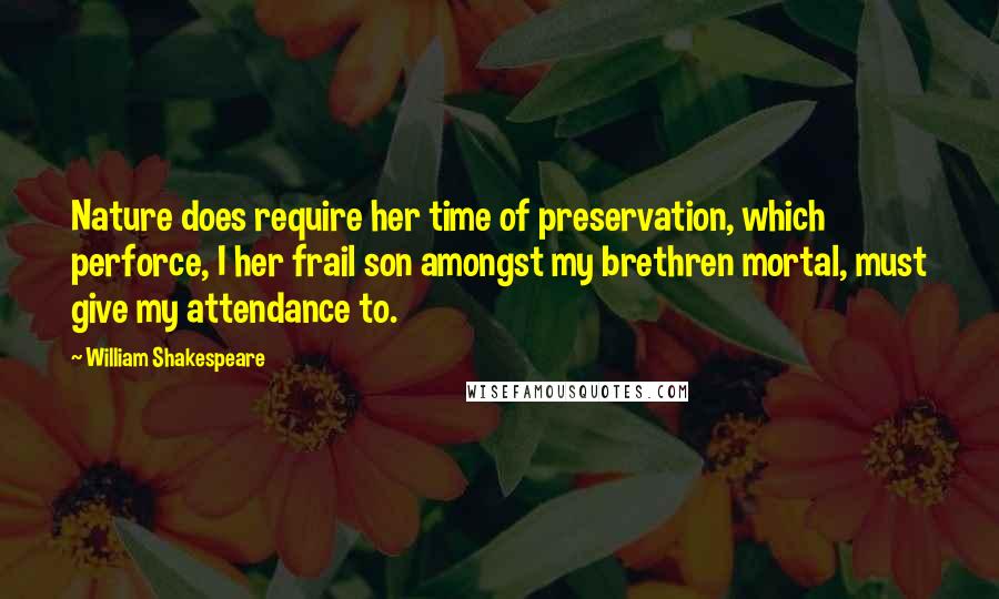 William Shakespeare Quotes: Nature does require her time of preservation, which perforce, I her frail son amongst my brethren mortal, must give my attendance to.