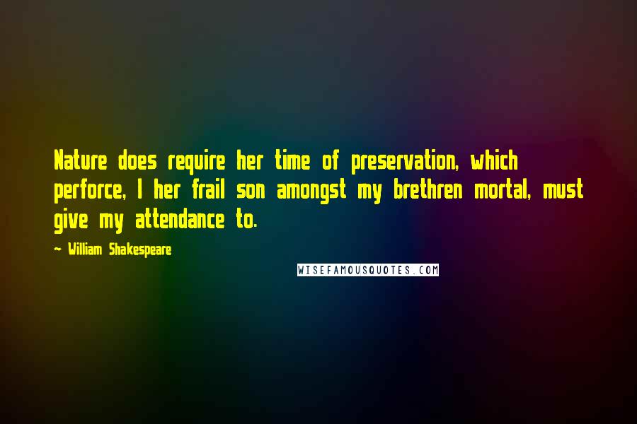 William Shakespeare Quotes: Nature does require her time of preservation, which perforce, I her frail son amongst my brethren mortal, must give my attendance to.