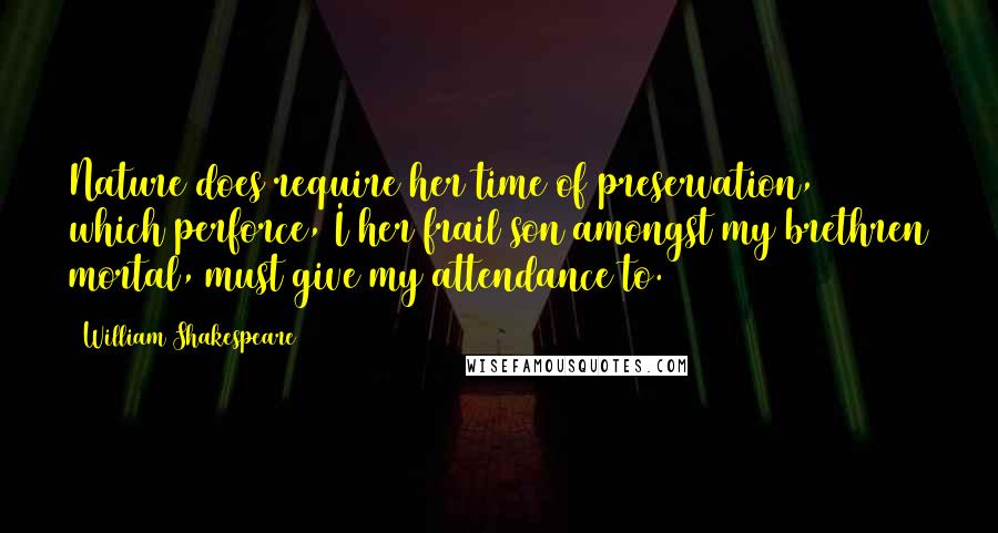 William Shakespeare Quotes: Nature does require her time of preservation, which perforce, I her frail son amongst my brethren mortal, must give my attendance to.