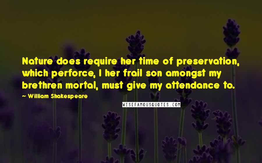 William Shakespeare Quotes: Nature does require her time of preservation, which perforce, I her frail son amongst my brethren mortal, must give my attendance to.