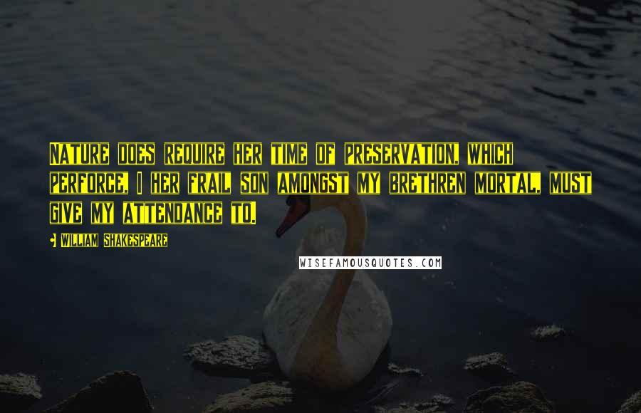 William Shakespeare Quotes: Nature does require her time of preservation, which perforce, I her frail son amongst my brethren mortal, must give my attendance to.
