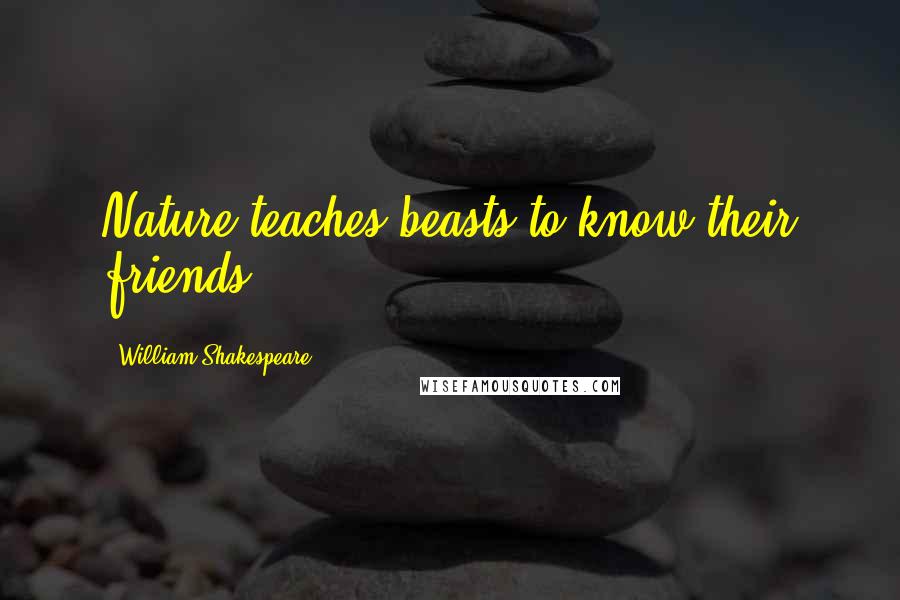 William Shakespeare Quotes: Nature teaches beasts to know their friends.