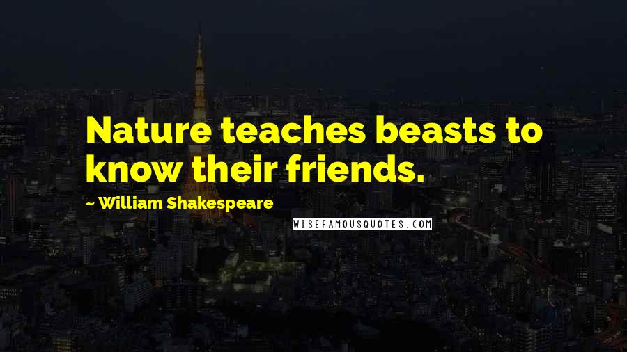 William Shakespeare Quotes: Nature teaches beasts to know their friends.