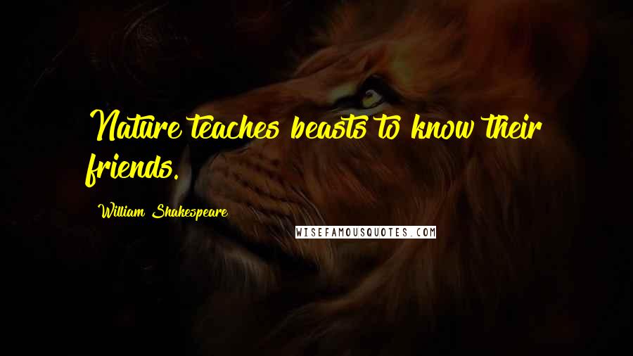 William Shakespeare Quotes: Nature teaches beasts to know their friends.