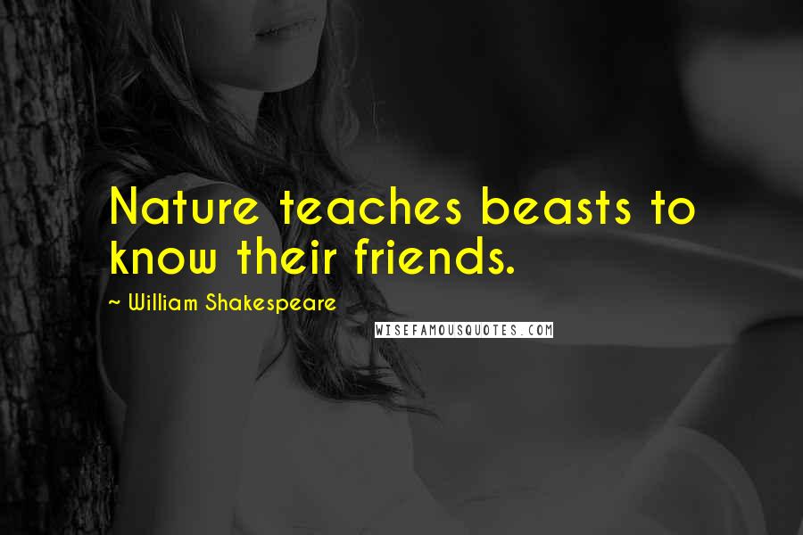 William Shakespeare Quotes: Nature teaches beasts to know their friends.